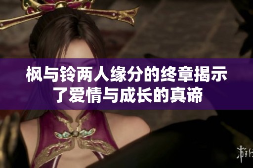 枫与铃两人缘分的终章揭示了爱情与成长的真谛