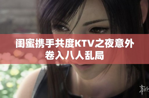 闺蜜携手共度KTV之夜意外卷入八人乱局
