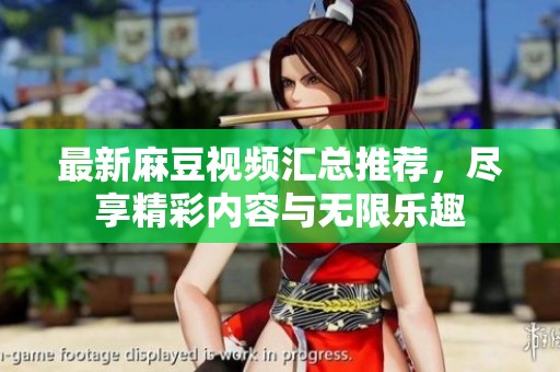 最新麻豆视频汇总推荐，尽享精彩内容与无限乐趣