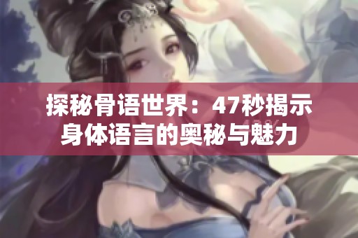 探秘骨语世界：47秒揭示身体语言的奥秘与魅力