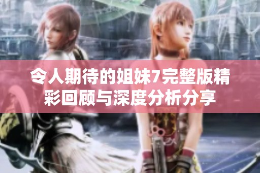 令人期待的姐妹7完整版精彩回顾与深度分析分享