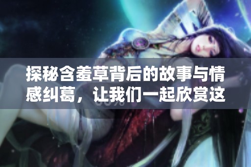 探秘含羞草背后的故事与情感纠葛，让我们一起欣赏这部电视剧