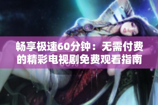 畅享极速60分钟：无需付费的精彩电视剧免费观看指南