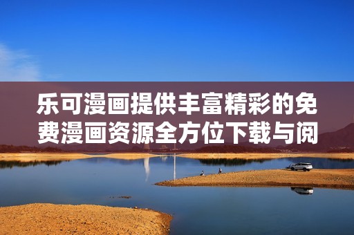 乐可漫画提供丰富精彩的免费漫画资源全方位下载与阅读体验
