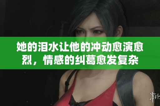 她的泪水让他的冲动愈演愈烈，情感的纠葛愈发复杂