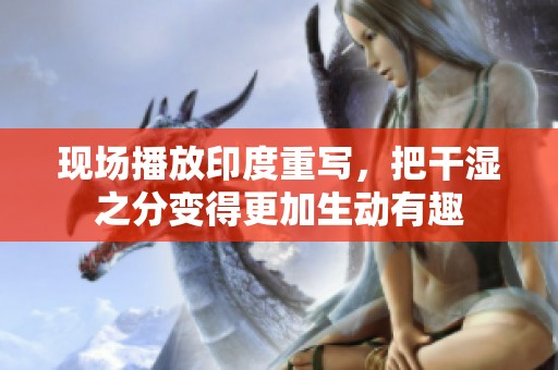现场播放印度重写，把干湿之分变得更加生动有趣