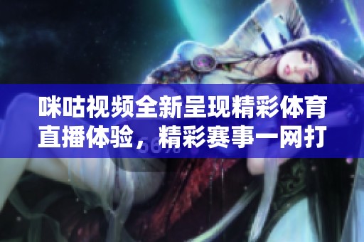 咪咕视频全新呈现精彩体育直播体验，精彩赛事一网打尽