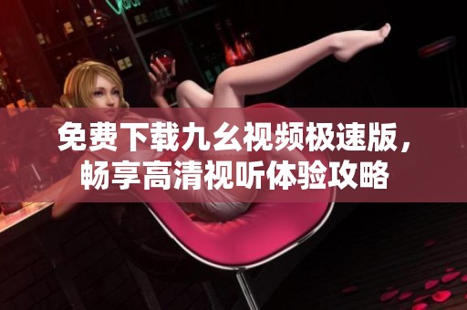 免费下载九幺视频极速版，畅享高清视听体验攻略