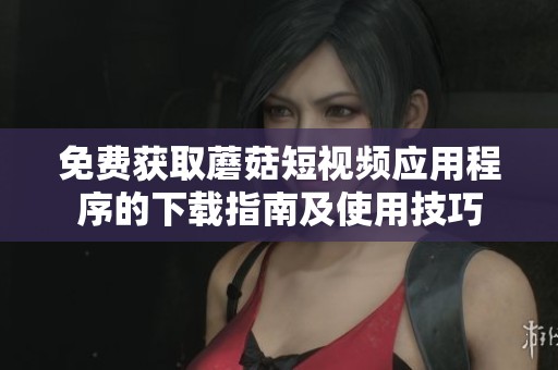 免费获取蘑菇短视频应用程序的下载指南及使用技巧