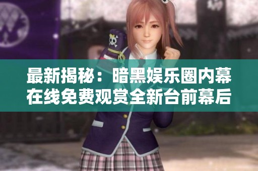 最新揭秘：暗黑娱乐圈内幕在线免费观赏全新台前幕后故事