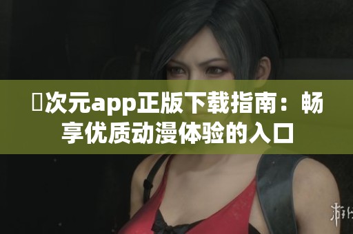 囧次元app正版下载指南：畅享优质动漫体验的入口