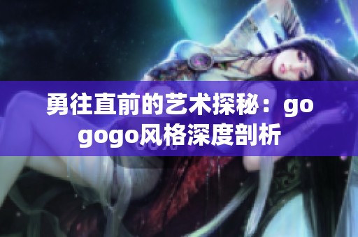 勇往直前的艺术探秘：gogogo风格深度剖析