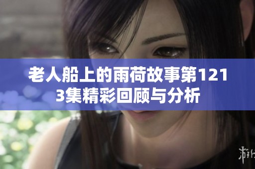 老人船上的雨荷故事第1213集精彩回顾与分析