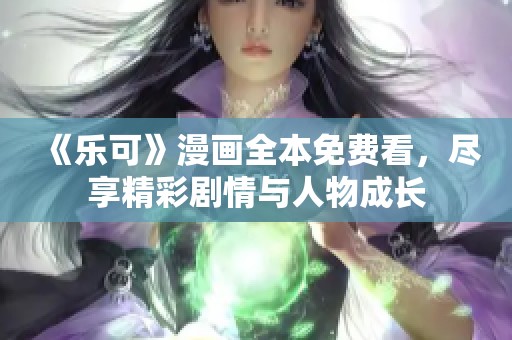 《乐可》漫画全本免费看，尽享精彩剧情与人物成长