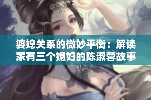 婆媳关系的微妙平衡：解读家有三个媳妇的陈淑蓉故事