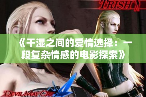 《干湿之间的爱情选择：一段复杂情感的电影探索》
