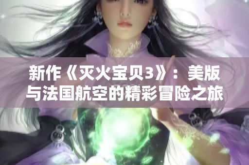 新作《灭火宝贝3》：美版与法国航空的精彩冒险之旅