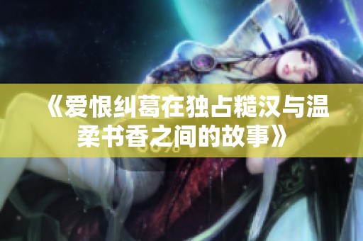 《爱恨纠葛在独占糙汉与温柔书香之间的故事》