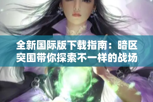 全新国际版下载指南：暗区突围带你探索不一样的战场体验