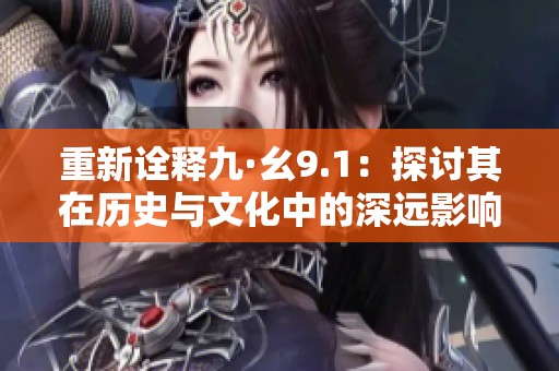 重新诠释九·幺9.1：探讨其在历史与文化中的深远影响