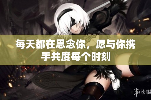 每天都在思念你，愿与你携手共度每个时刻