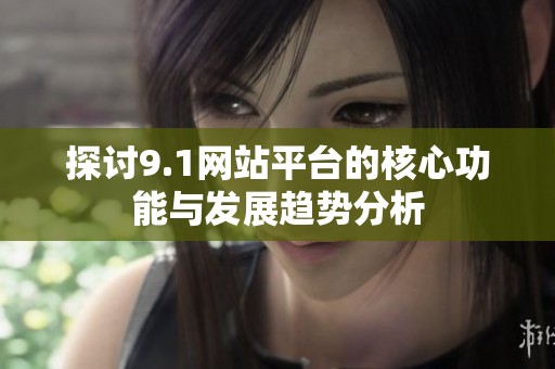 探讨9.1网站平台的核心功能与发展趋势分析