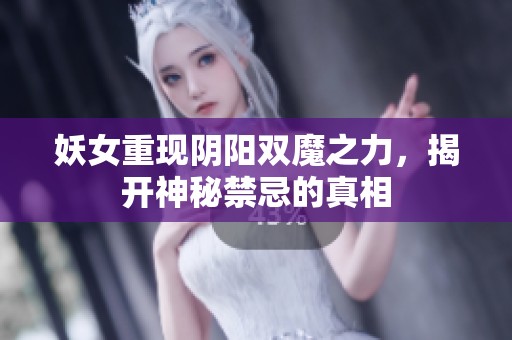 妖女重现阴阳双魔之力，揭开神秘禁忌的真相