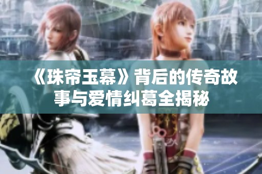 《珠帘玉幕》背后的传奇故事与爱情纠葛全揭秘