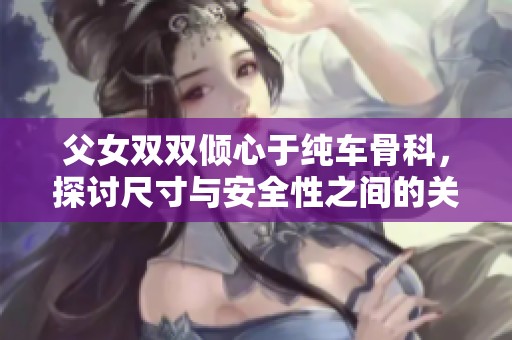 父女双双倾心于纯车骨科，探讨尺寸与安全性之间的关系