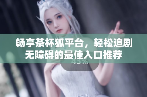畅享茶杯狐平台，轻松追剧无障碍的最佳入口推荐
