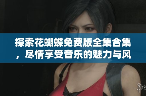 探索花蝴蝶免费版全集合集，尽情享受音乐的魅力与风采