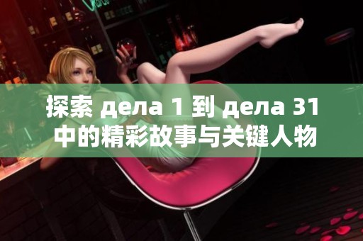 探索 дела 1 到 дела 31 中的精彩故事与关键人物