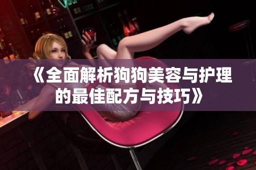 《全面解析狗狗美容与护理的最佳配方与技巧》