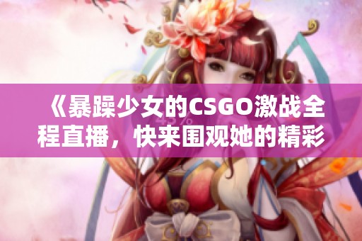 《暴躁少女的CSGO激战全程直播，快来围观她的精彩表现》
