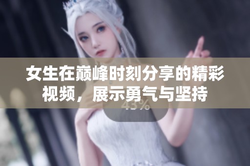 女生在巅峰时刻分享的精彩视频，展示勇气与坚持
