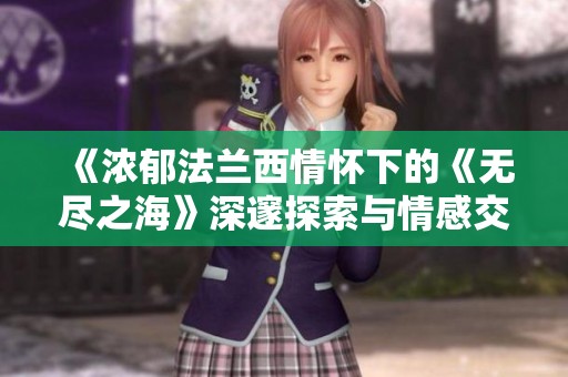 《浓郁法兰西情怀下的《无尽之海》深邃探索与情感交织》