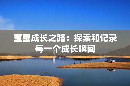 宝宝成长之路：探索和记录每一个成长瞬间