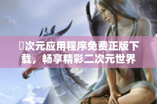 囧次元应用程序免费正版下载，畅享精彩二次元世界