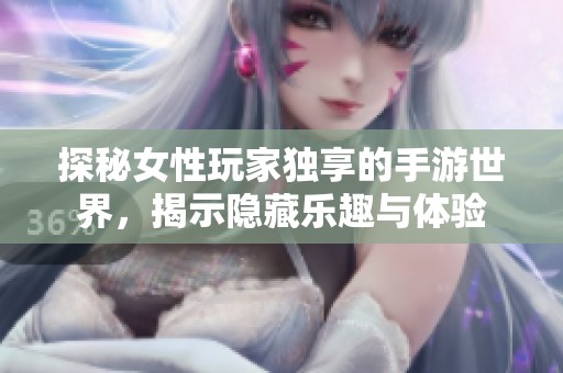 探秘女性玩家独享的手游世界，揭示隐藏乐趣与体验
