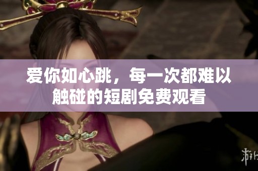 爱你如心跳，每一次都难以触碰的短剧免费观看