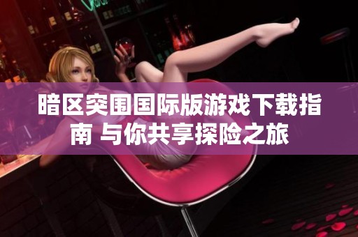 暗区突围国际版游戏下载指南 与你共享探险之旅