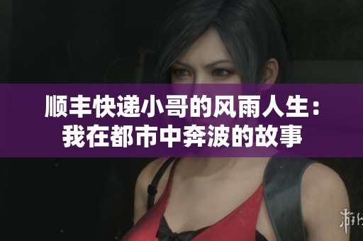 顺丰快递小哥的风雨人生：我在都市中奔波的故事