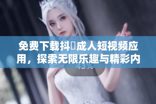免费下载抖抈成人短视频应用，探索无限乐趣与精彩内容