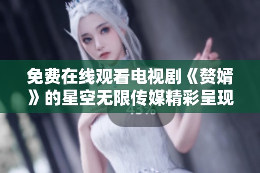 免费在线观看电视剧《赘婿》的星空无限传媒精彩呈现