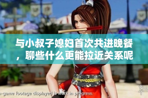 与小叔子媳妇首次共进晚餐，聊些什么更能拉近关系呢
