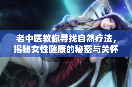 老中医教你寻找自然疗法，揭秘女性健康的秘密与关怀