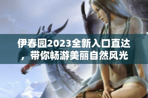 伊春园2023全新入口直达，带你畅游美丽自然风光