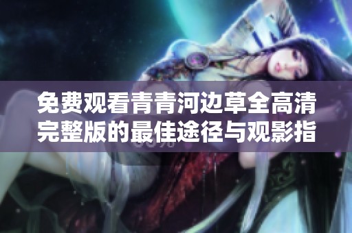 免费观看青青河边草全高清完整版的最佳途径与观影指南