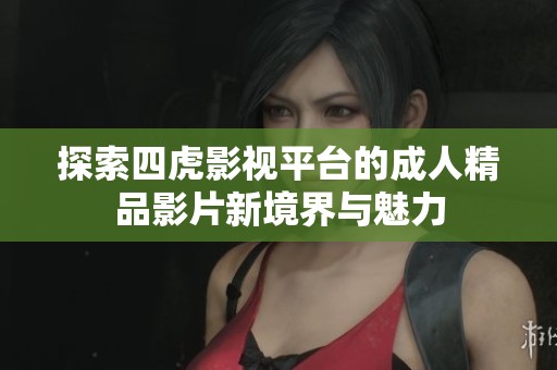 探索四虎影视平台的成人精品影片新境界与魅力