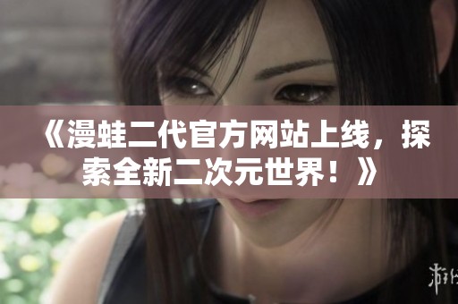 《漫蛙二代官方网站上线，探索全新二次元世界！》